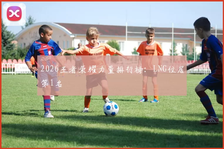 2026王者荣耀力量排行榜：LNG位居第1名