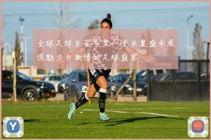 全球足球巨星齐聚一堂共襄盛举展现魅力与激情的足球盛宴
