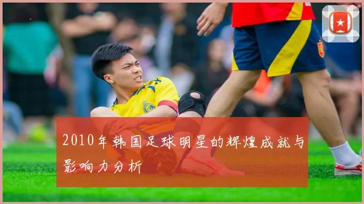 2010年韩国足球明星的辉煌成就与影响力分析