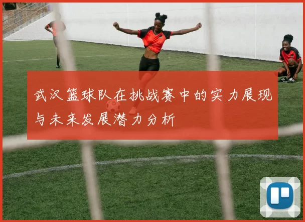武汉篮球队在挑战赛中的实力展现与未来发展潜力分析