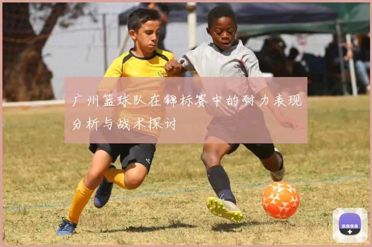 广州篮球队在锦标赛中的耐力表现分析与战术探讨