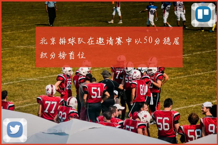 北京排球队在邀请赛中以50分稳居积分榜首位