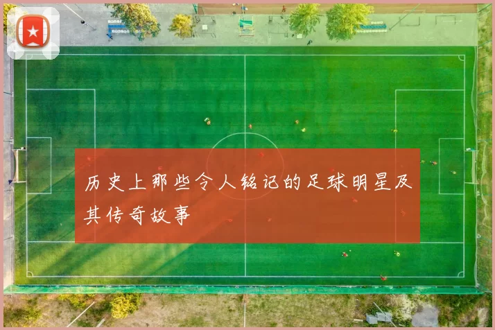 历史上那些令人铭记的足球明星及其传奇故事