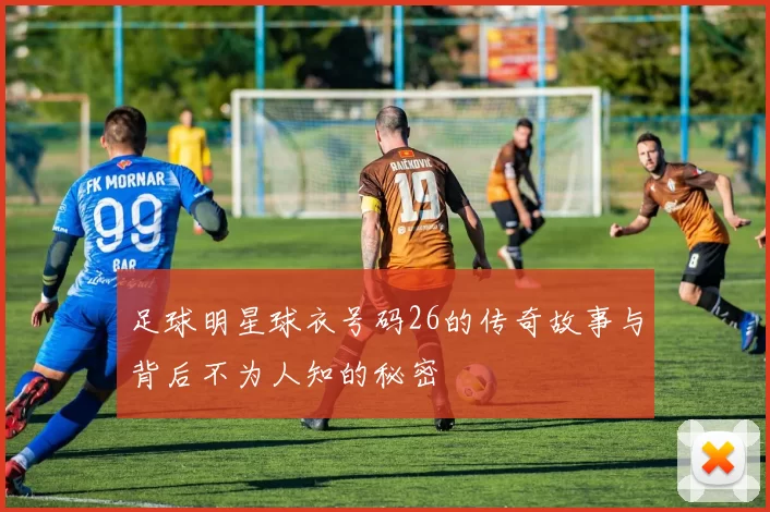 足球明星球衣号码26的传奇故事与背后不为人知的秘密