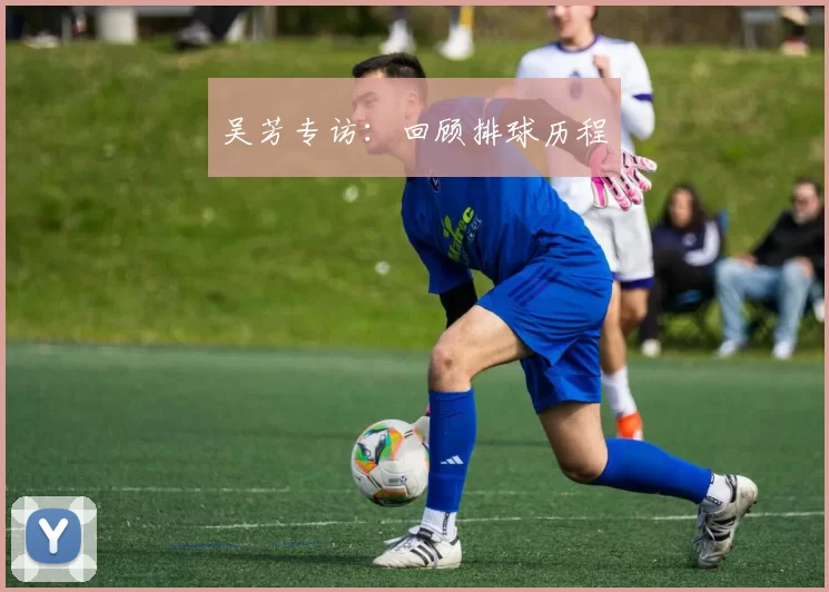 吴芳专访：回顾排球历程